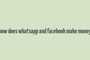 how does whatsapp and facebook make money