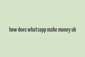 how does whatsapp make money uk