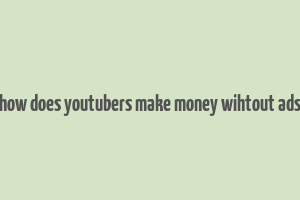 how does youtubers make money wihtout ads