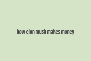 how elon musk makes money