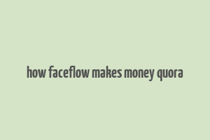 how faceflow makes money quora