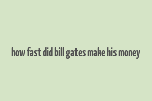 how fast did bill gates make his money