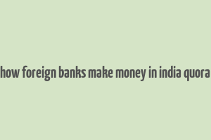 how foreign banks make money in india quora