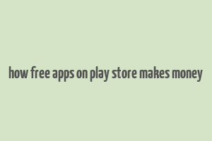 how free apps on play store makes money