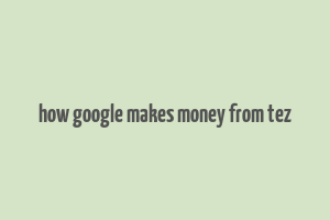 how google makes money from tez