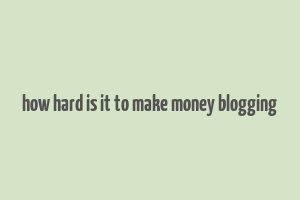 how hard is it to make money blogging