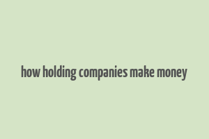 how holding companies make money