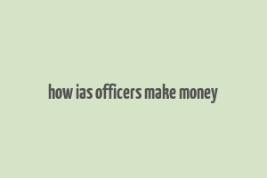 how ias officers make money