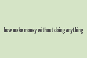 how make money without doing anything