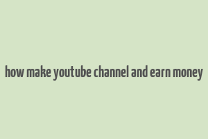 how make youtube channel and earn money