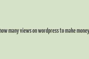 how many views on wordpress to make money