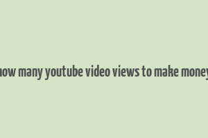 how many youtube video views to make money