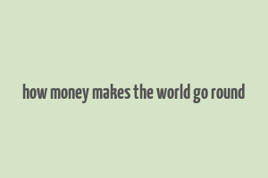 how money makes the world go round