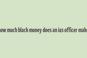 how much black money does an ias officer make