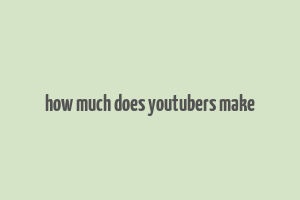 how much does youtubers make