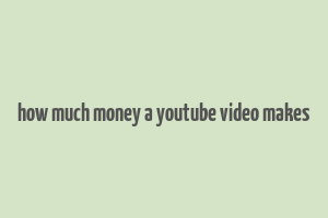 how much money a youtube video makes