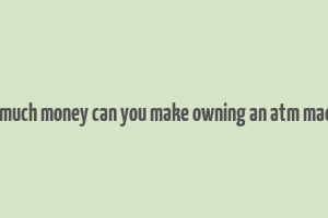 how much money can you make owning an atm machine