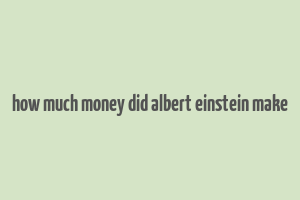 how much money did albert einstein make