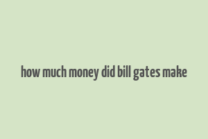 how much money did bill gates make