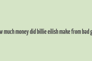 how much money did billie eilish make from bad guy