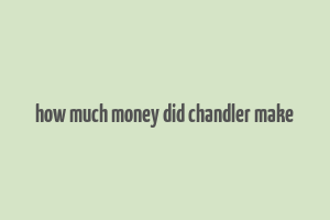 how much money did chandler make