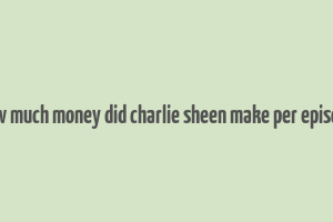 how much money did charlie sheen make per episode