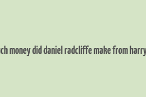 how much money did daniel radcliffe make from harry potter