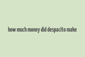 how much money did despacito make