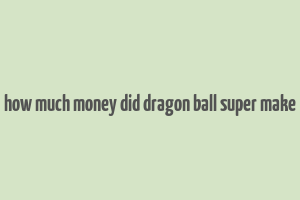 how much money did dragon ball super make