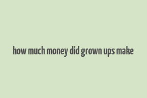 how much money did grown ups make