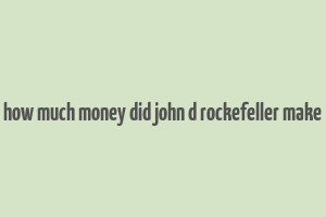 how much money did john d rockefeller make