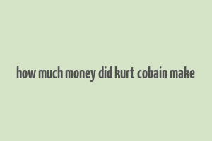 how much money did kurt cobain make