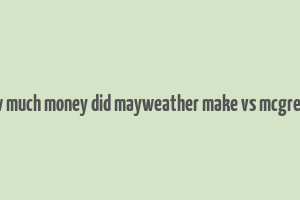 how much money did mayweather make vs mcgregor