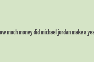 how much money did michael jordan make a year