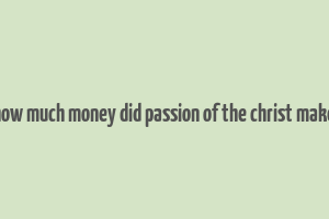 how much money did passion of the christ make