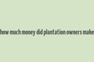 how much money did plantation owners make