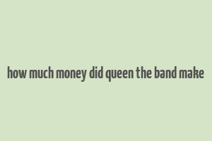 how much money did queen the band make