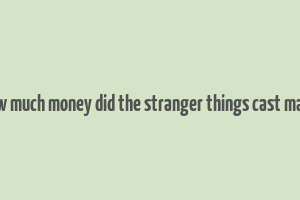 how much money did the stranger things cast make