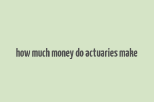 how much money do actuaries make