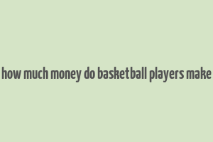 how much money do basketball players make