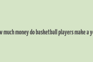 how much money do basketball players make a year