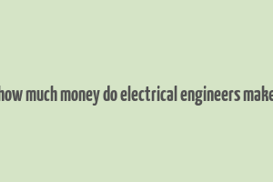 how much money do electrical engineers make