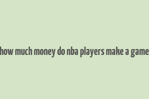 how much money do nba players make a game