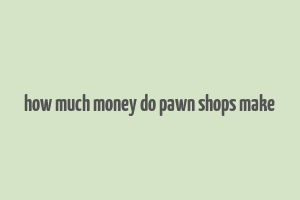 how much money do pawn shops make