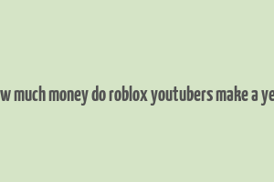 how much money do roblox youtubers make a year