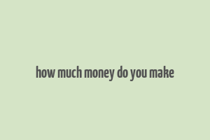 how much money do you make