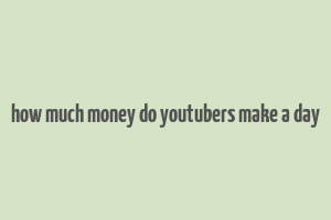 how much money do youtubers make a day