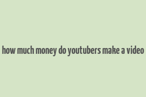 how much money do youtubers make a video