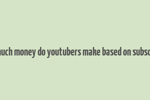 how much money do youtubers make based on subscribers