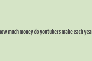 how much money do youtubers make each year